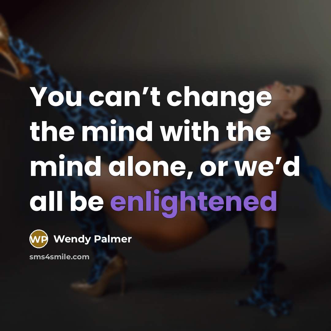 “You can’t change the mind with the mind alone, or…” quote by Wendy Palmer