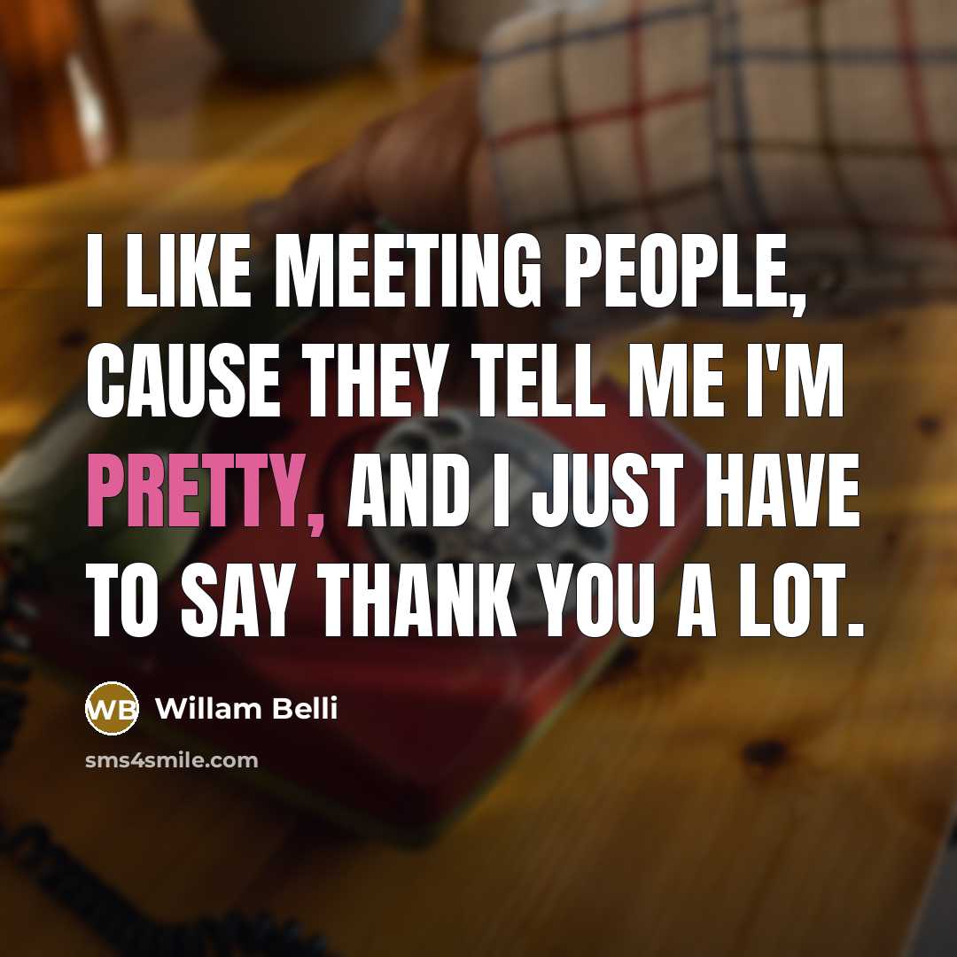 “I like meeting people, cause they tell me I'm pretty,…” quote by Willam Belli