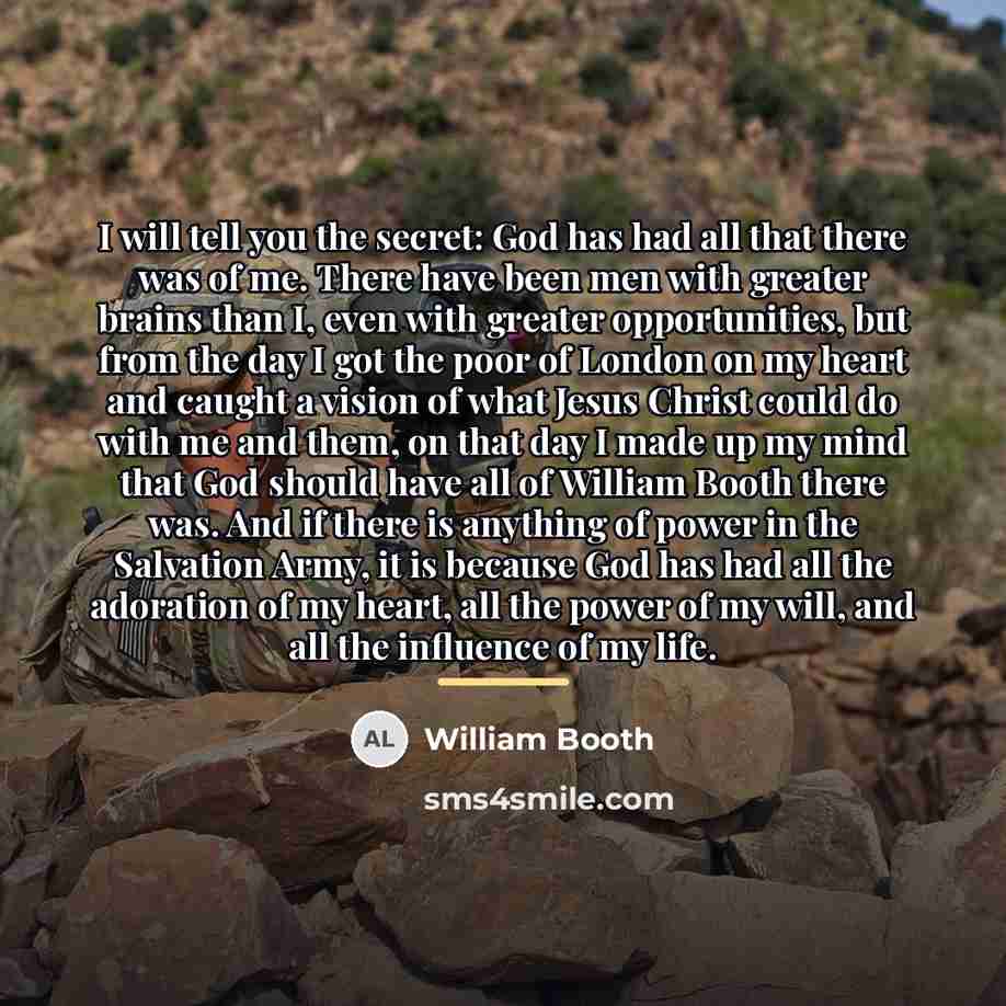 “I will tell you the secret: God has had all…” quote by William Booth