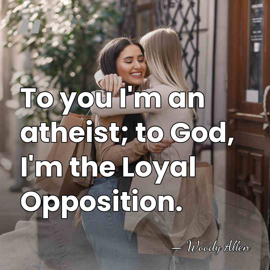 To you I'm an atheist; to God, I'm the Loyal Opposition. - Woody Allen