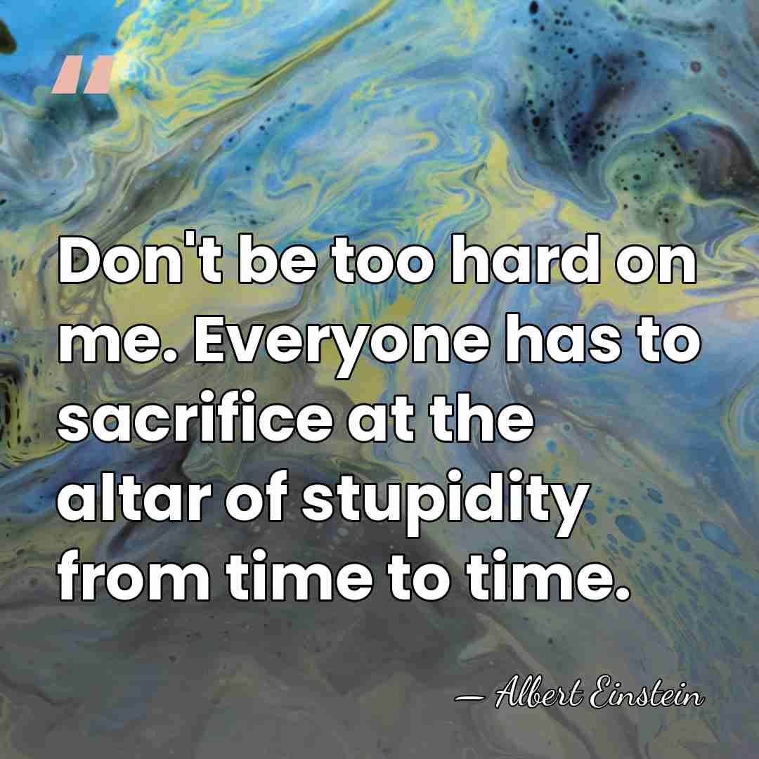 Don't be too hard on me. Everyone has to sacrifice at the&hellip; - Albert Einstein