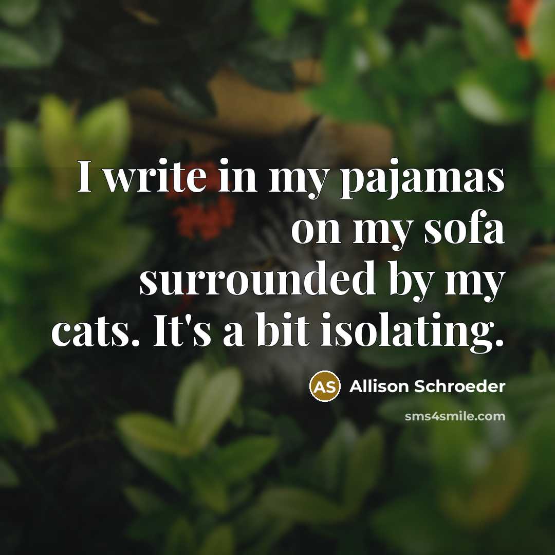 “I write in my pajamas on my sofa surrounded by…” quote by Allison Schroeder