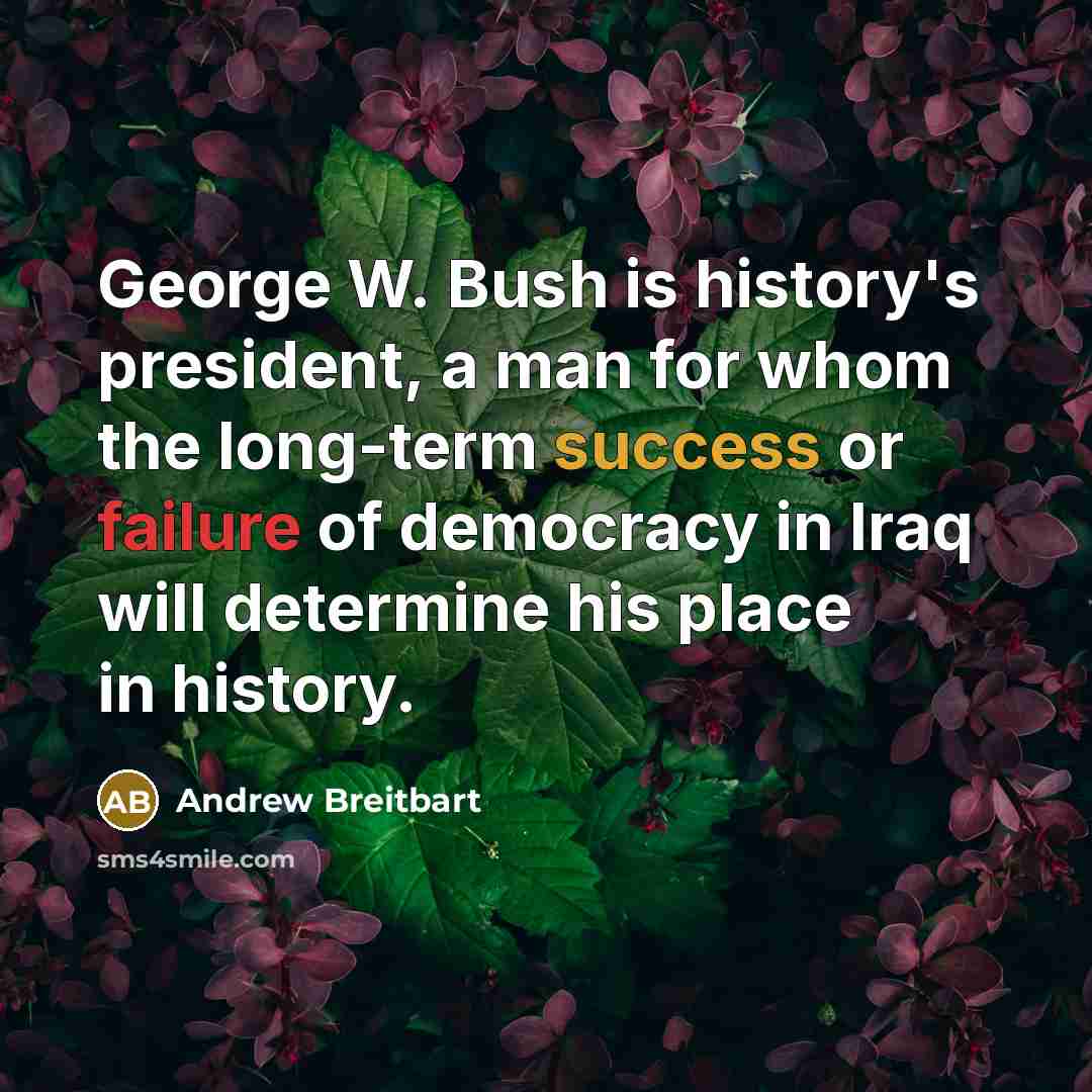 “George W. Bush is history's president, a man for whom the long-term success or failure of democracy in Iraq will determine his place in history.” quote by Andrew Breitbart