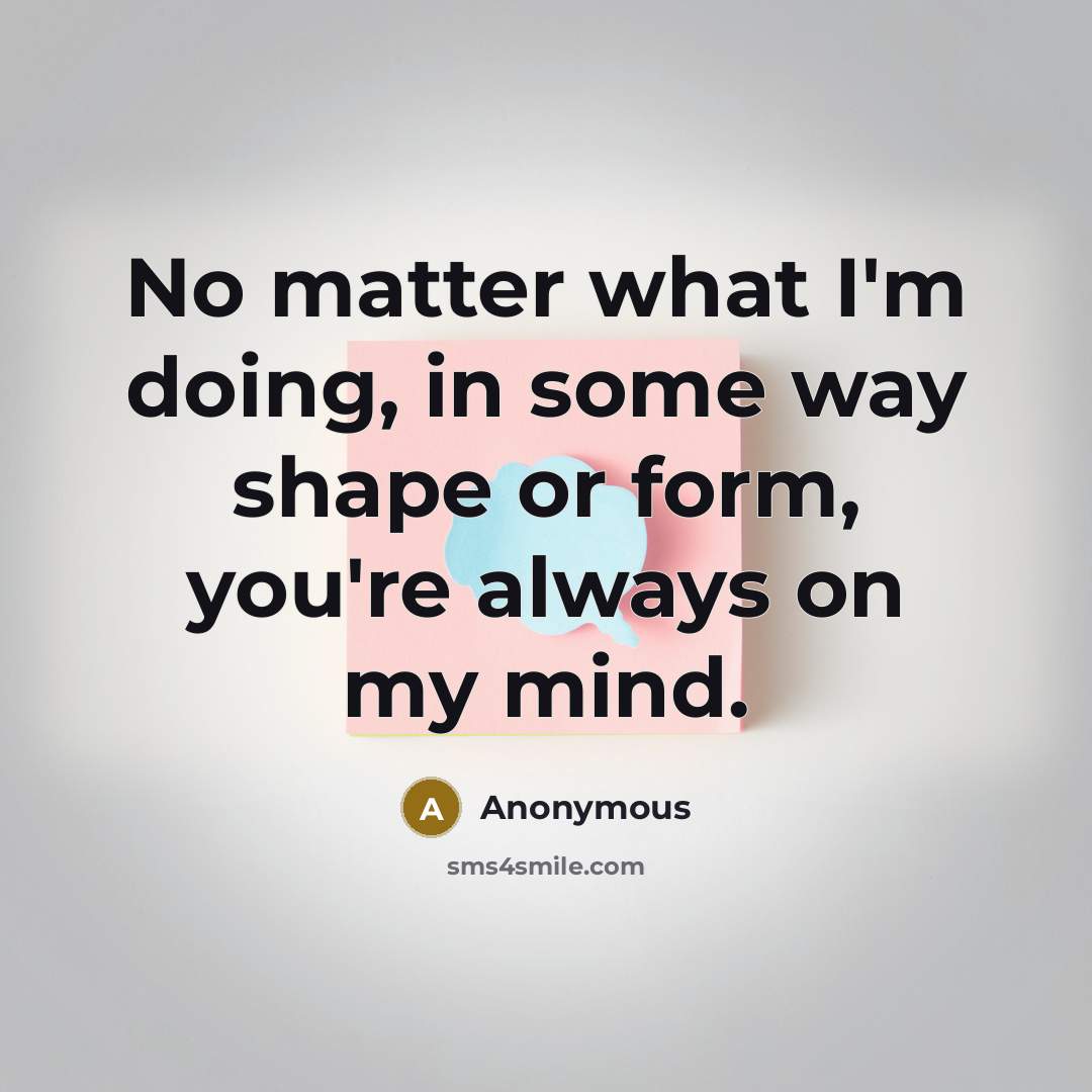 “No matter what I'm doing, in some way shape or form, you're always on my mind.” quote by Anonymous