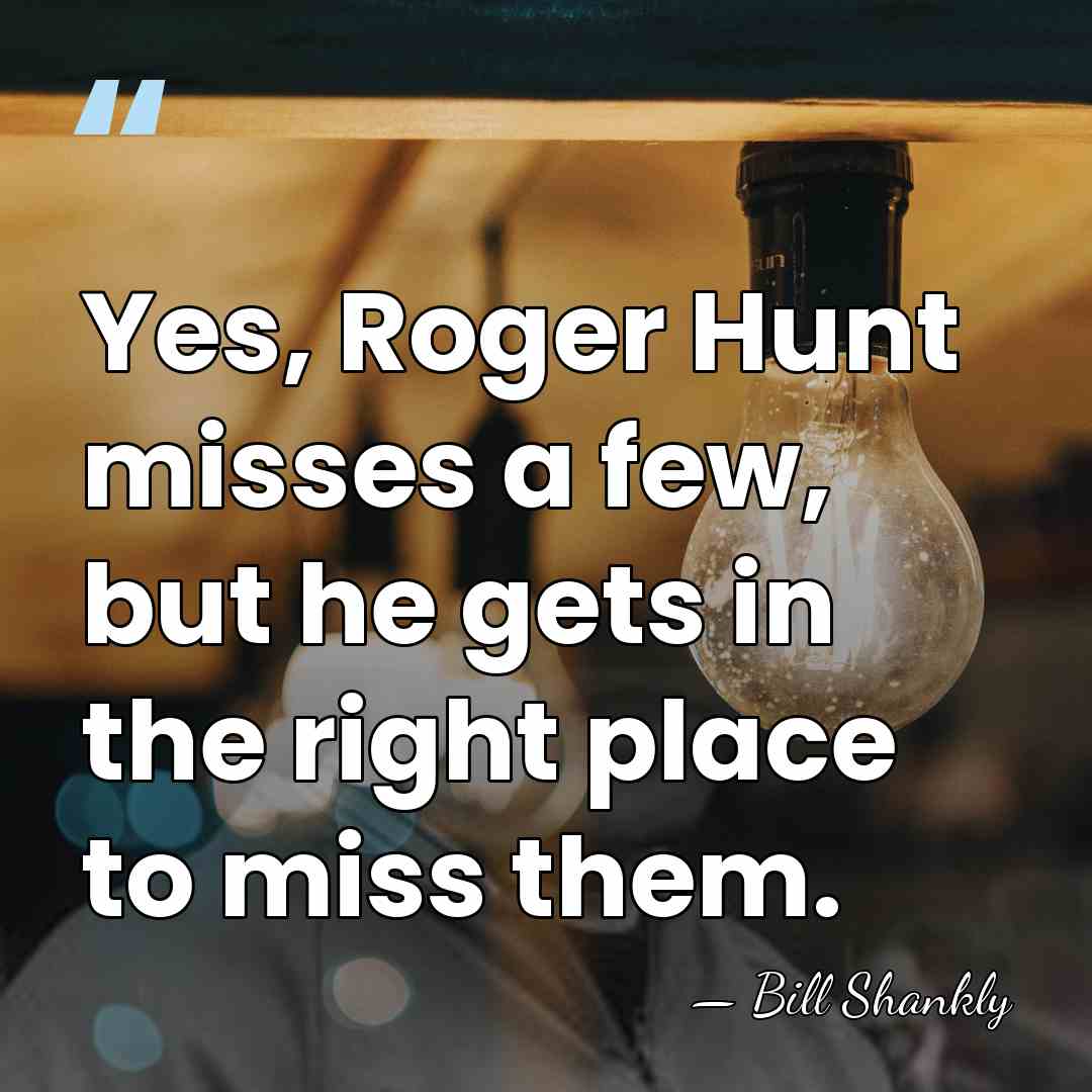 Yes, Roger Hunt misses a few, but he gets in the right&hellip; - Bill Shankly