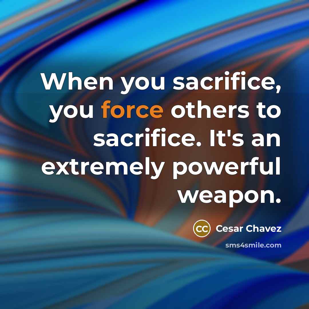“When you sacrifice, you force others to sacrifice. It's an…” quote by Cesar Chavez