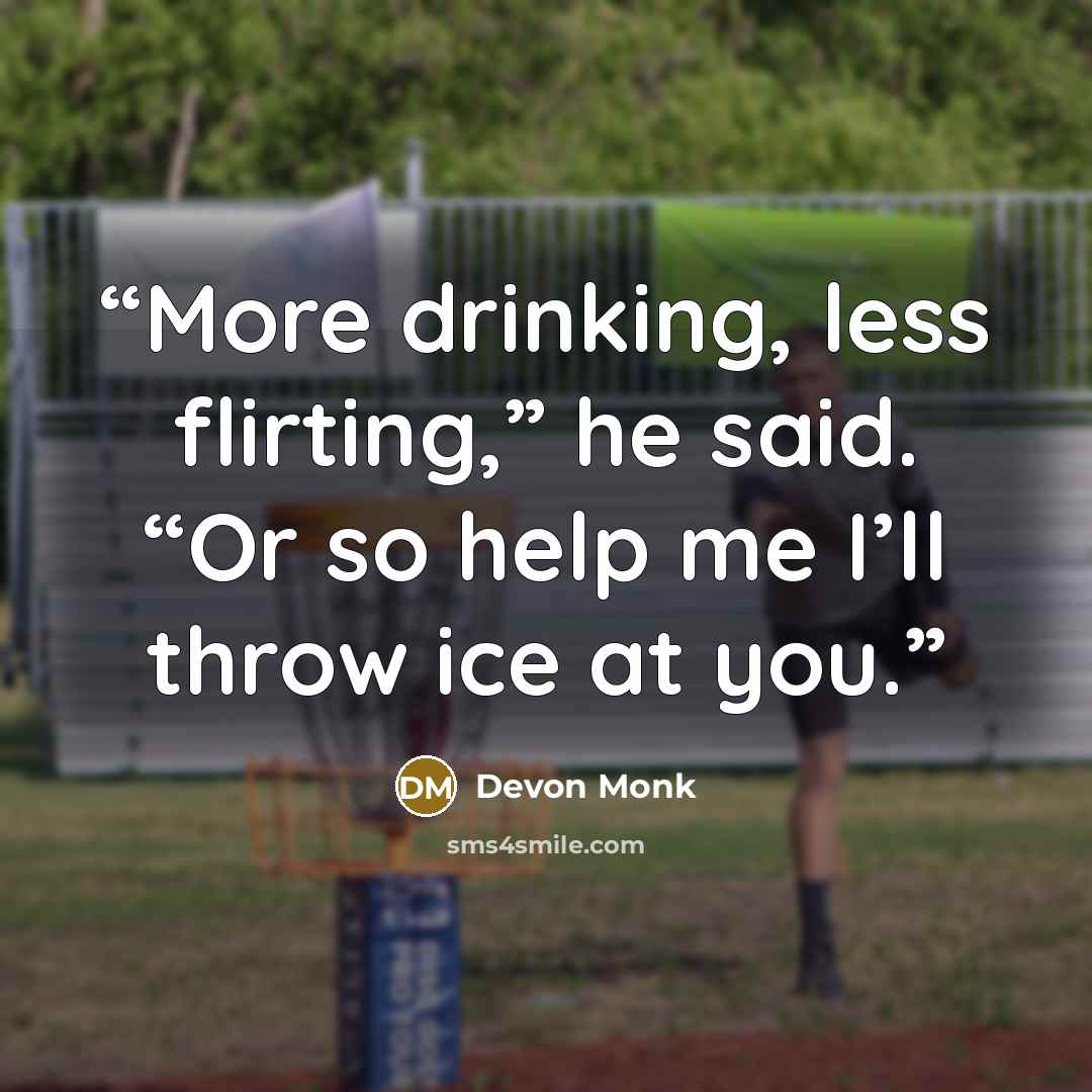“More drinking, less flirting,” he said. “Or so help me I’ll throw ice at you.” quote by Devon Monk