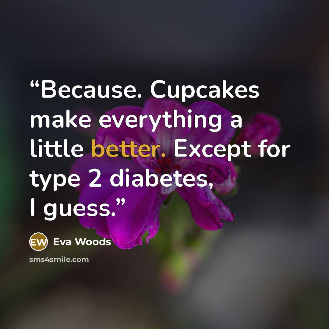 “Because. Cupcakes make everything a little better. Except for type 2 diabetes, I guess.” quote by Eva Woods