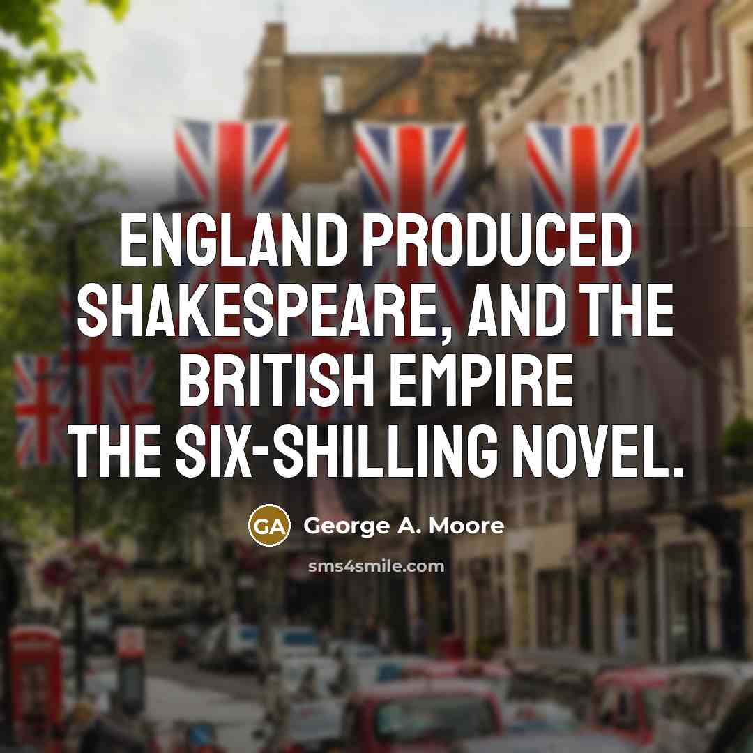 “England produced Shakespeare, and the British Empire the six-shilling novel.…” quote by George A. Moore