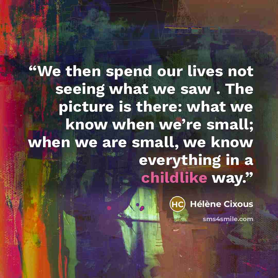 “We then spend our lives not seeing what we saw . The picture is there: what we know when we’re small; when we are small, we know everything in a childlike way.” quote by Hélène Cixous