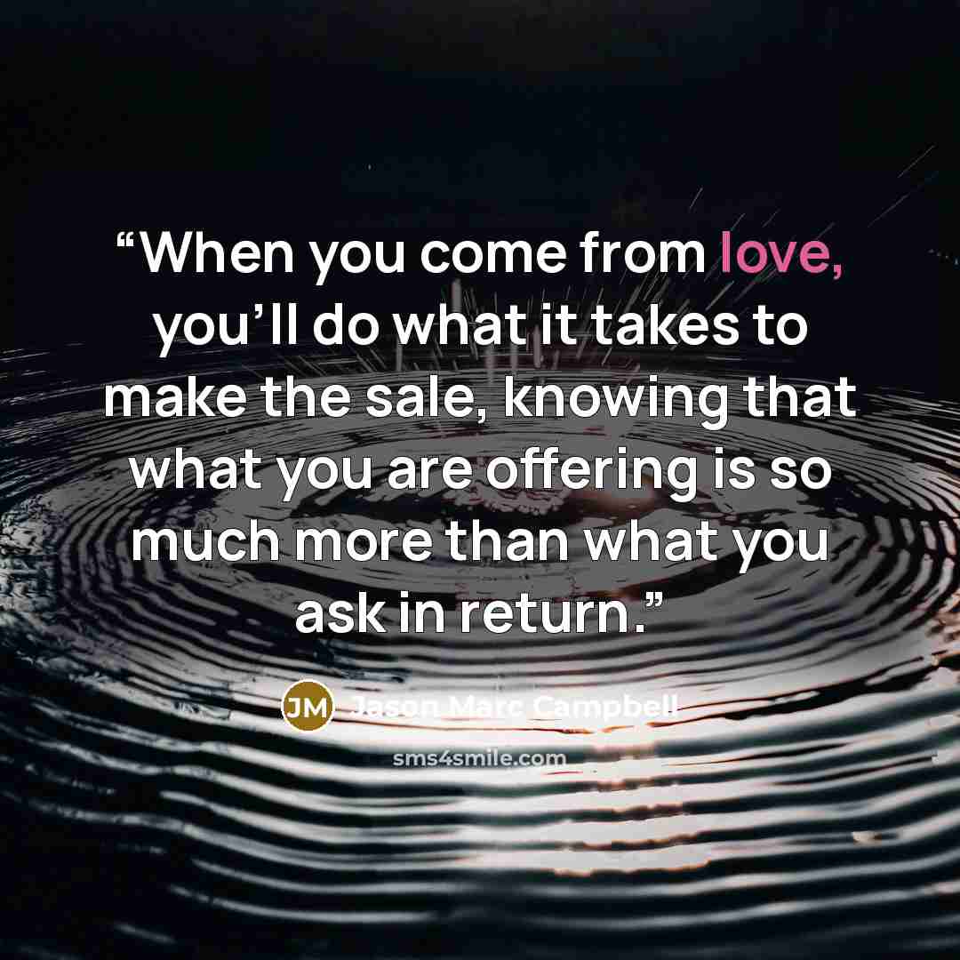 “When you come from love, you’ll do what it takes to make the sale, knowing that what you are offering is so much more than what you ask in return.” quote by Jason Marc Campbell