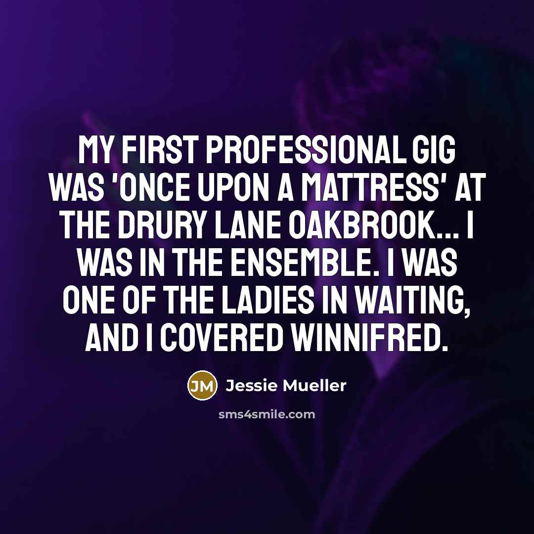 “My first professional gig was 'Once Upon a Mattress' at the Drury Lane Oakbrook... I was in the ensemble. I was one of the ladies in waiting, and I covered Winnifred.” quote by Jessie Mueller
