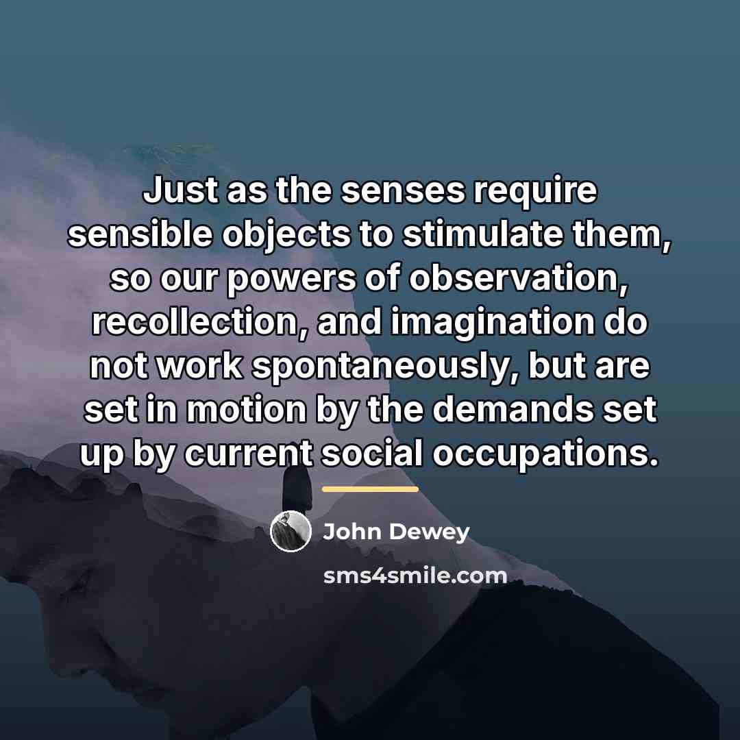 “Just as the senses require sensible objects to stimulate them,…” quote by John Dewey