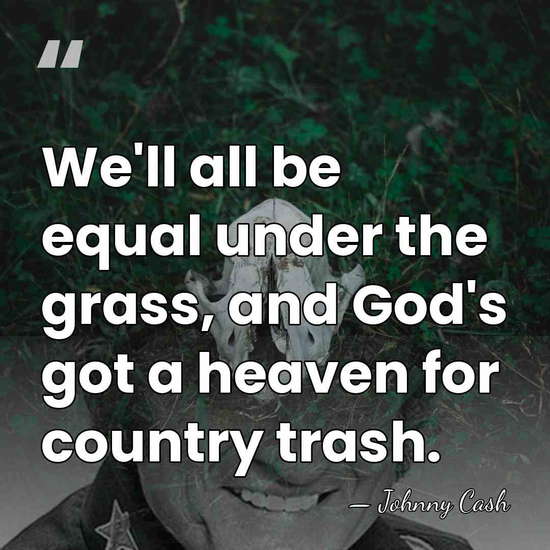 We'll all be equal under the grass, and God's got a heaven&hellip; - Johnny Cash