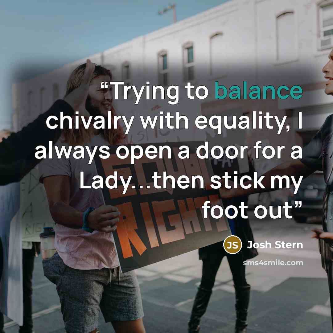 “Trying to balance chivalry with equality, I always open a door for a Lady...then stick my foot out” quote by Josh Stern