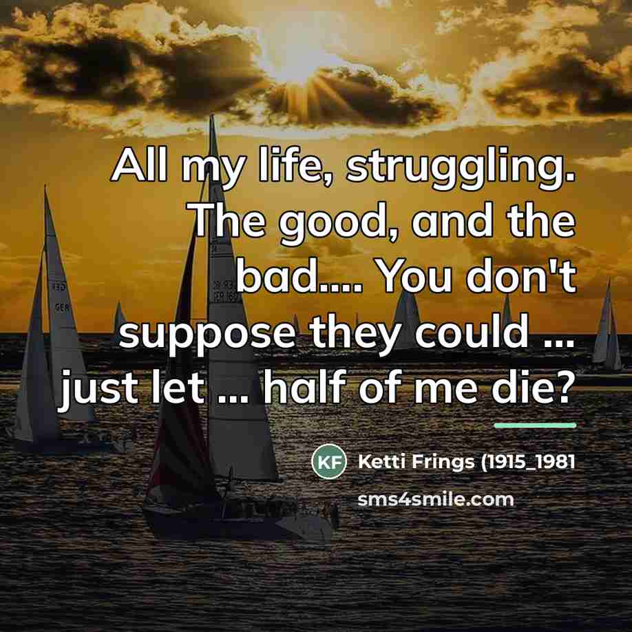 “All my life, struggling. The good, and the bad.... You…” quote by Ketti Frings