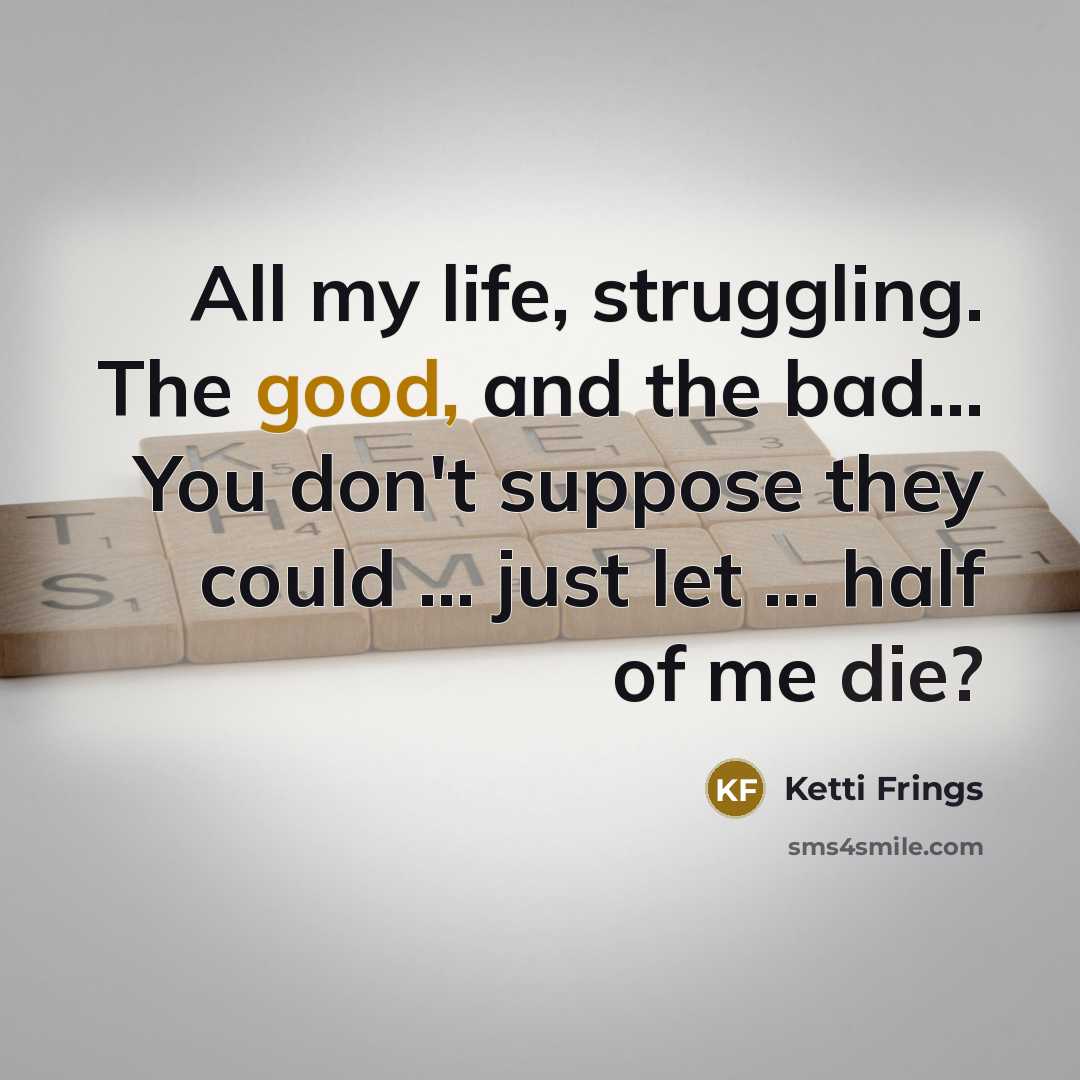 “All my life, struggling. The good, and the bad… You don't suppose they could ... just let ... half of me die?” quote by Ketti Frings