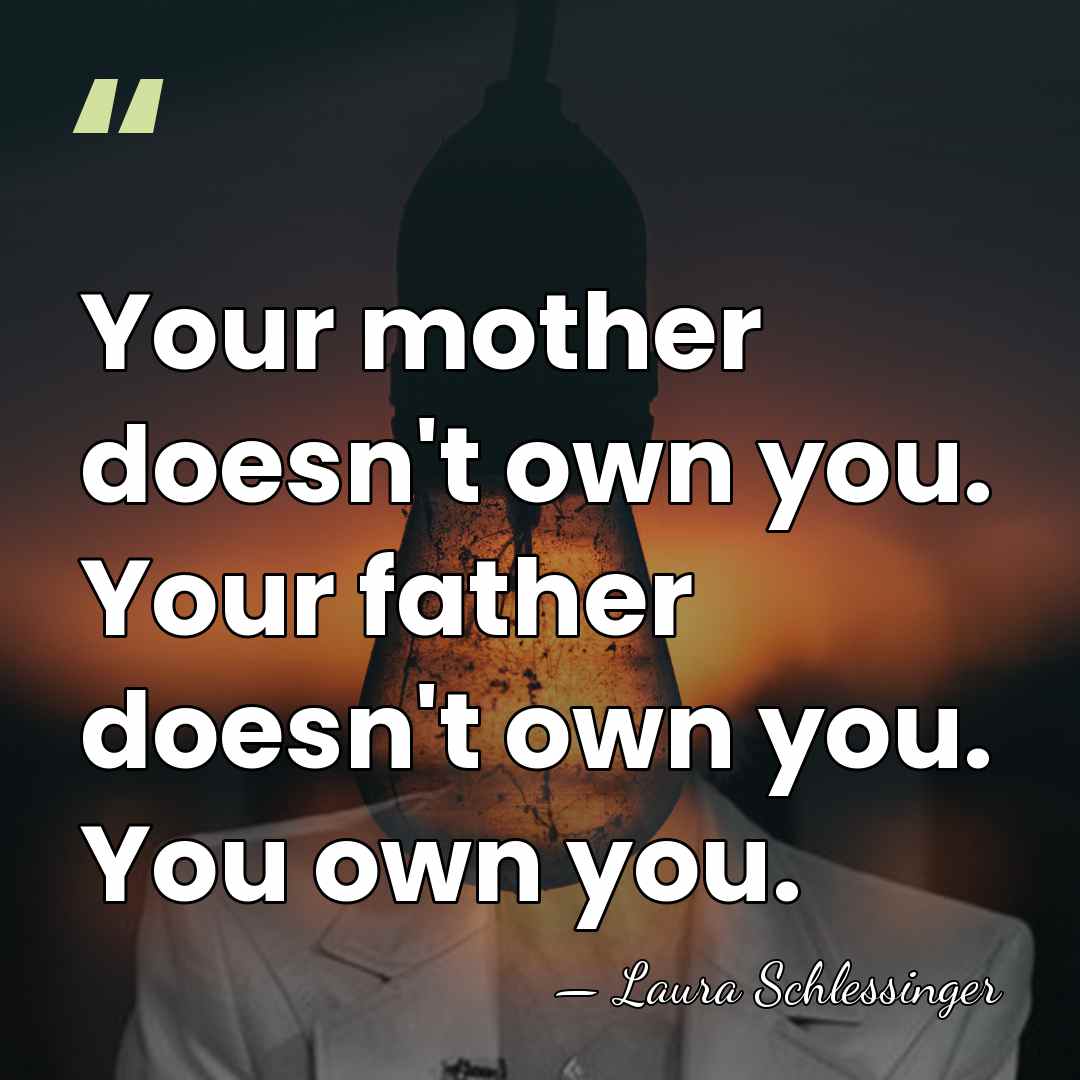 Your mother doesn't own you. Your father doesn't own you. You own&hellip; - Laura Schlessinger