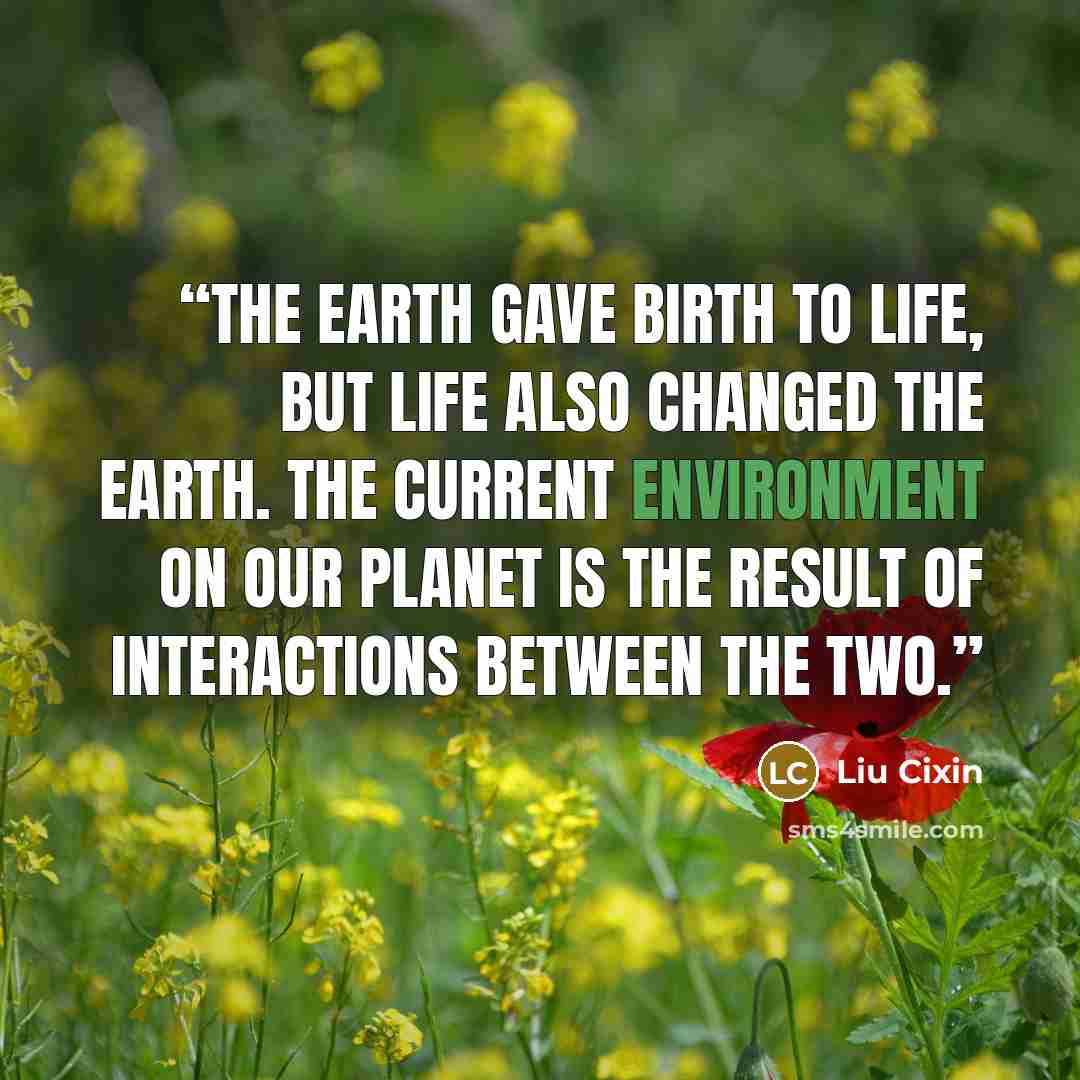 “The Earth gave birth to life, but life also changed the Earth. The current environment on our planet is the result of interactions between the two.” quote by Liu Cixin