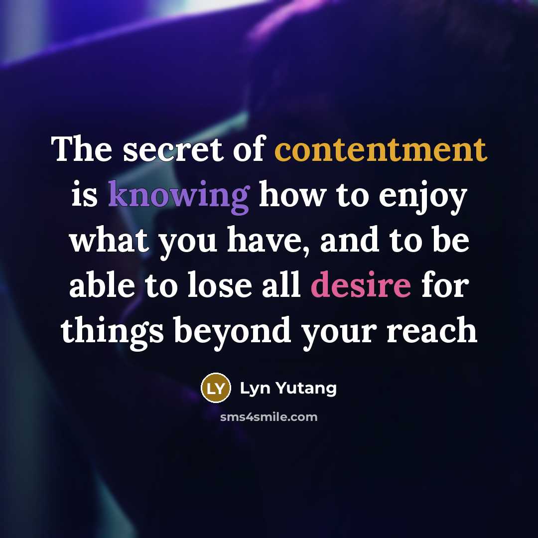 “The secret of contentment is knowing how to enjoy what you have, and to be able to lose all desire for things beyond your reach” quote by Lyn Yutang