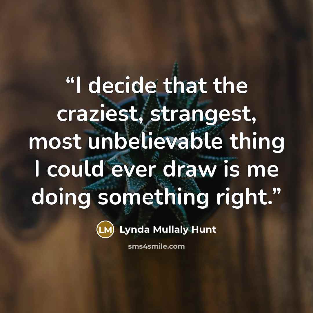 “I decide that the craziest, strangest, most unbelievable thing I could ever draw is me doing something right.” quote by Lynda Mullaly Hunt