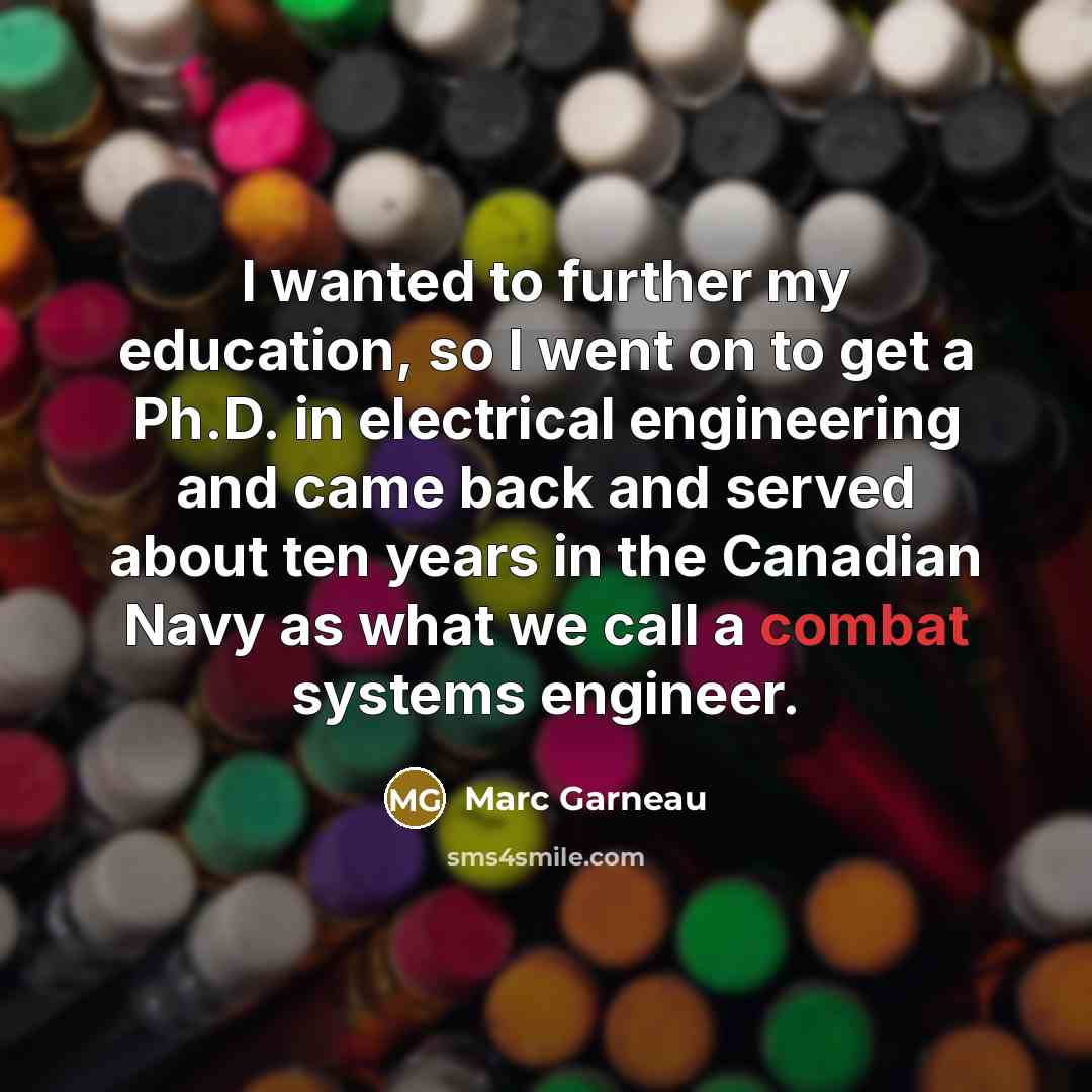 “I wanted to further my education, so I went on to get a Ph.D. in electrical engineering and came back and served about ten years in the Canadian Navy as what we call a combat systems engineer.” quote by Marc Garneau