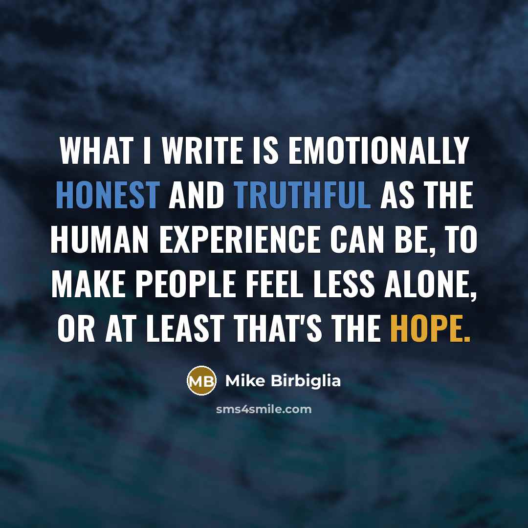 “What I write is emotionally honest and truthful as the human experience can be, to make people feel less alone, or at least that's the hope.” quote by Mike Birbiglia