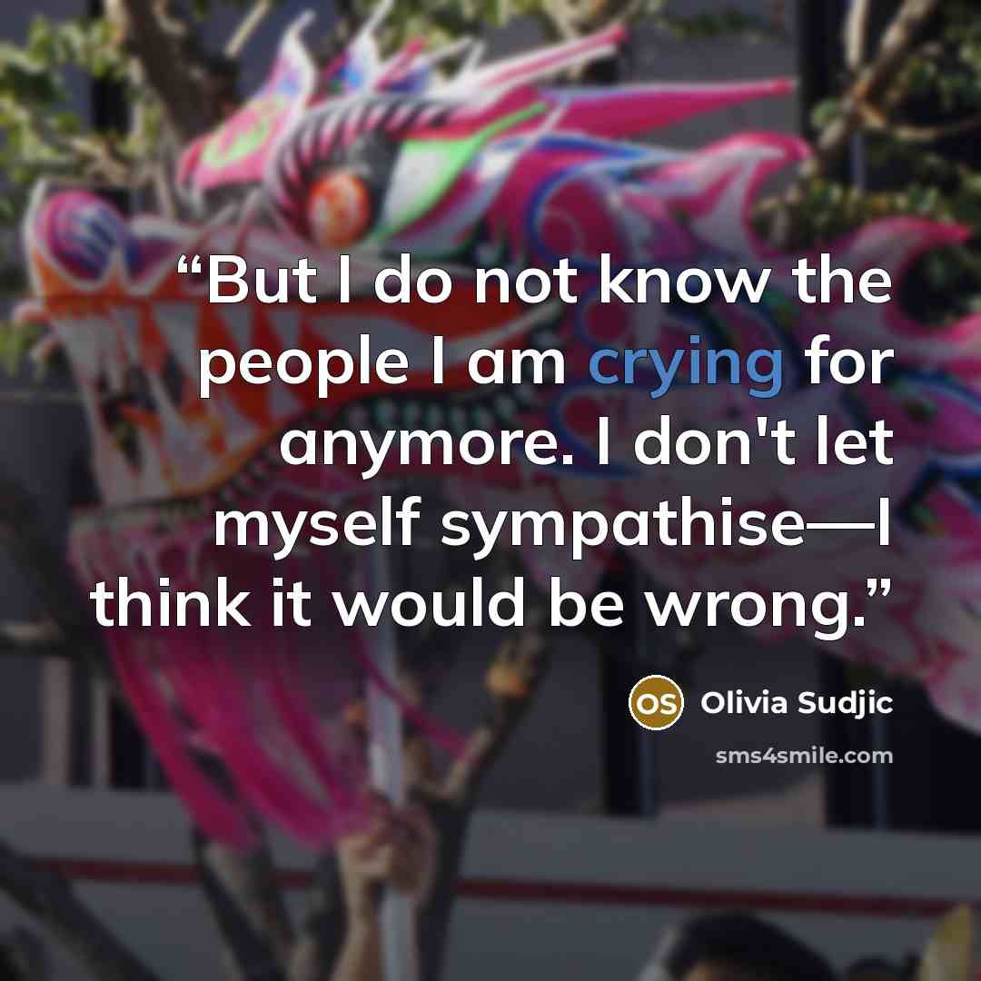 “But I do not know the people I am crying for anymore. I don't let myself sympathise—I think it would be wrong.” quote by Olivia Sudjic