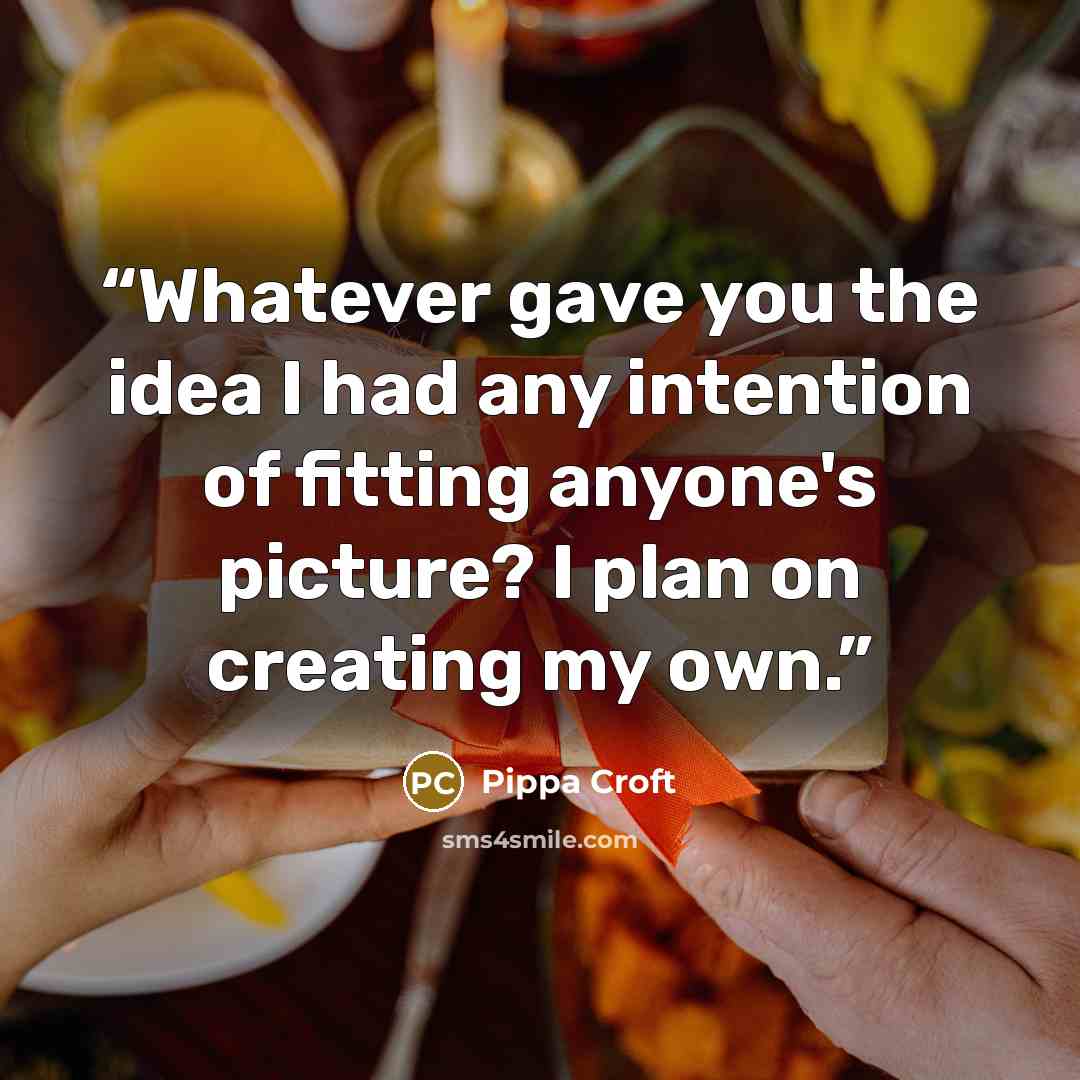 “Whatever gave you the idea I had any intention of fitting anyone's picture? I plan on creating my own.” quote by Pippa Croft