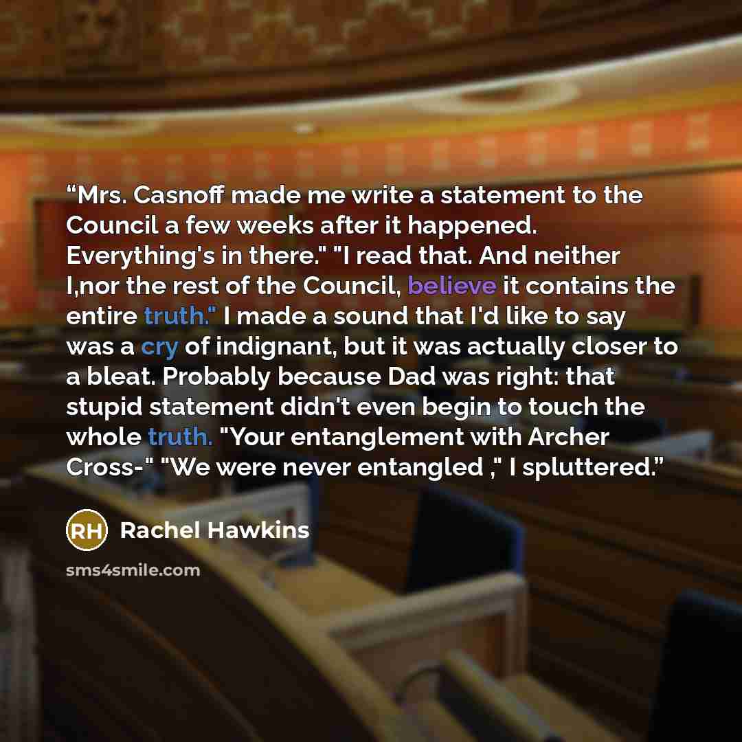 “Mrs. Casnoff made me write a statement to the Council a few weeks after it happened. Everything's in there." "I read that. And neither I,nor the rest of the Council, believe it contains the entire truth." I made a sound that I'd like to say was a cry of indignant, but it was actually closer to a…” quote by Rachel Hawkins