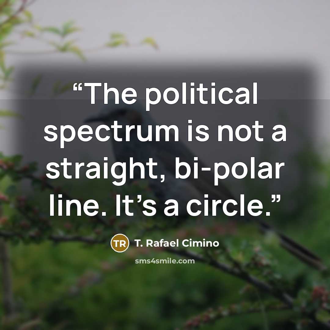 “The political spectrum is not a straight, bi-polar line. It's a circle.” quote by T. Rafael Cimino