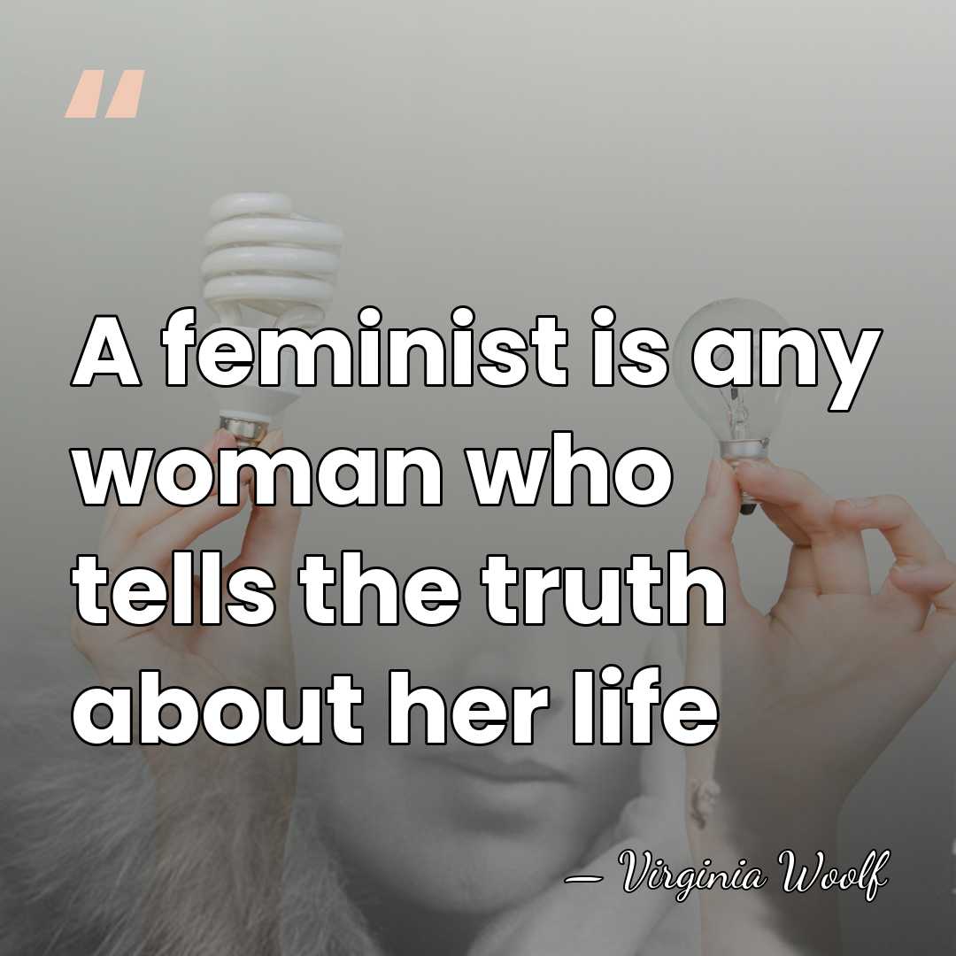 A feminist is any woman who tells the truth about her life - Virginia Woolf
