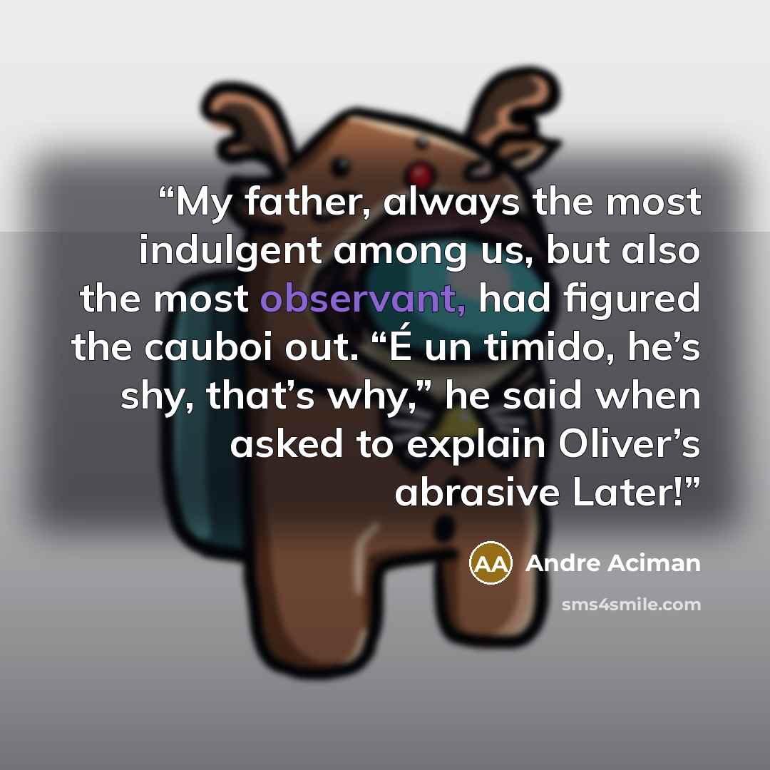“My father, always the most indulgent among us, but also the most observant, had figured the cauboi out. “É un timido, he’s shy, that’s why,” he said when asked to explain Oliver’s abrasive Later!” quote by André Aciman
