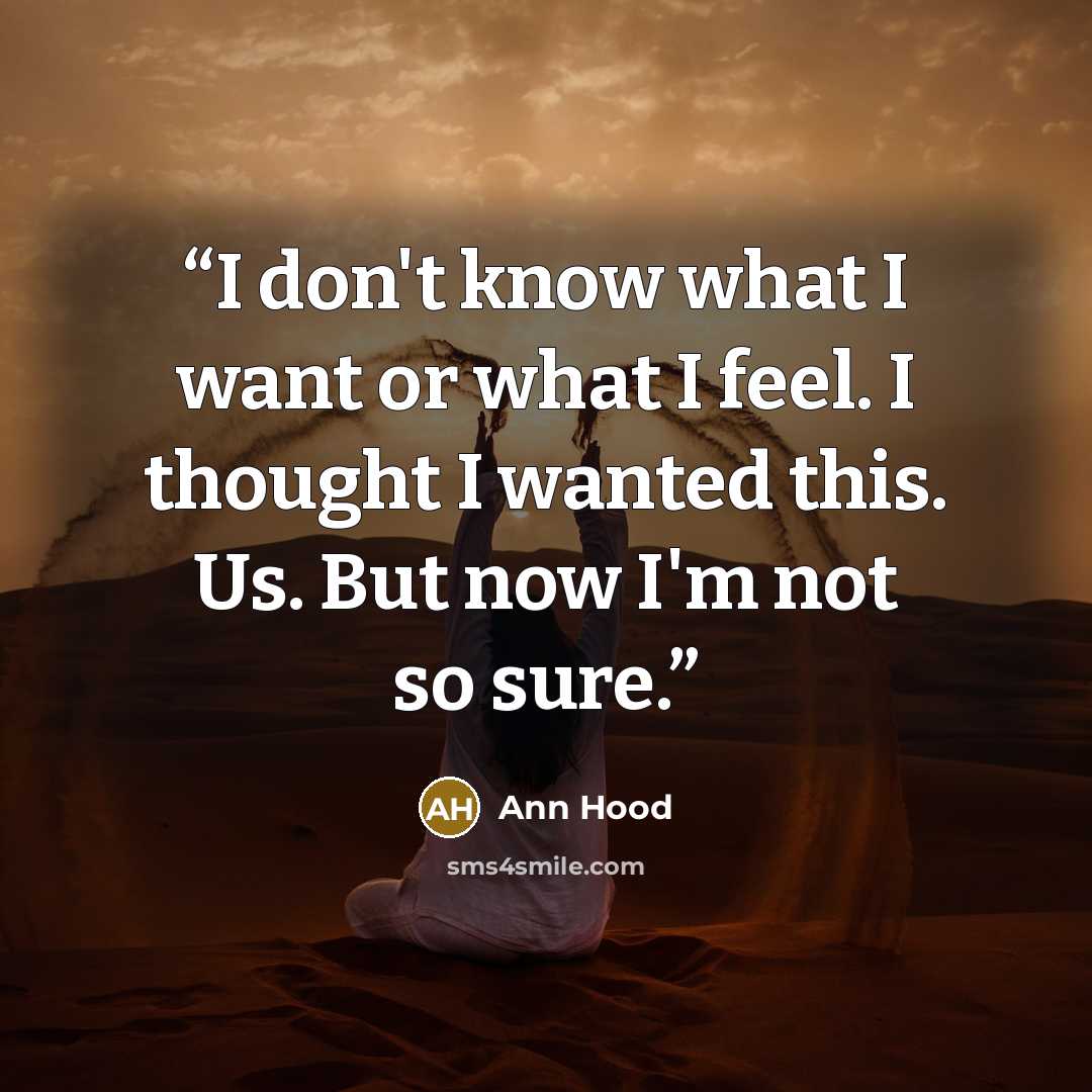 “I don't know what I want or what I feel. I thought I wanted this. Us. But now I'm not so sure.” quote by Ann Hood