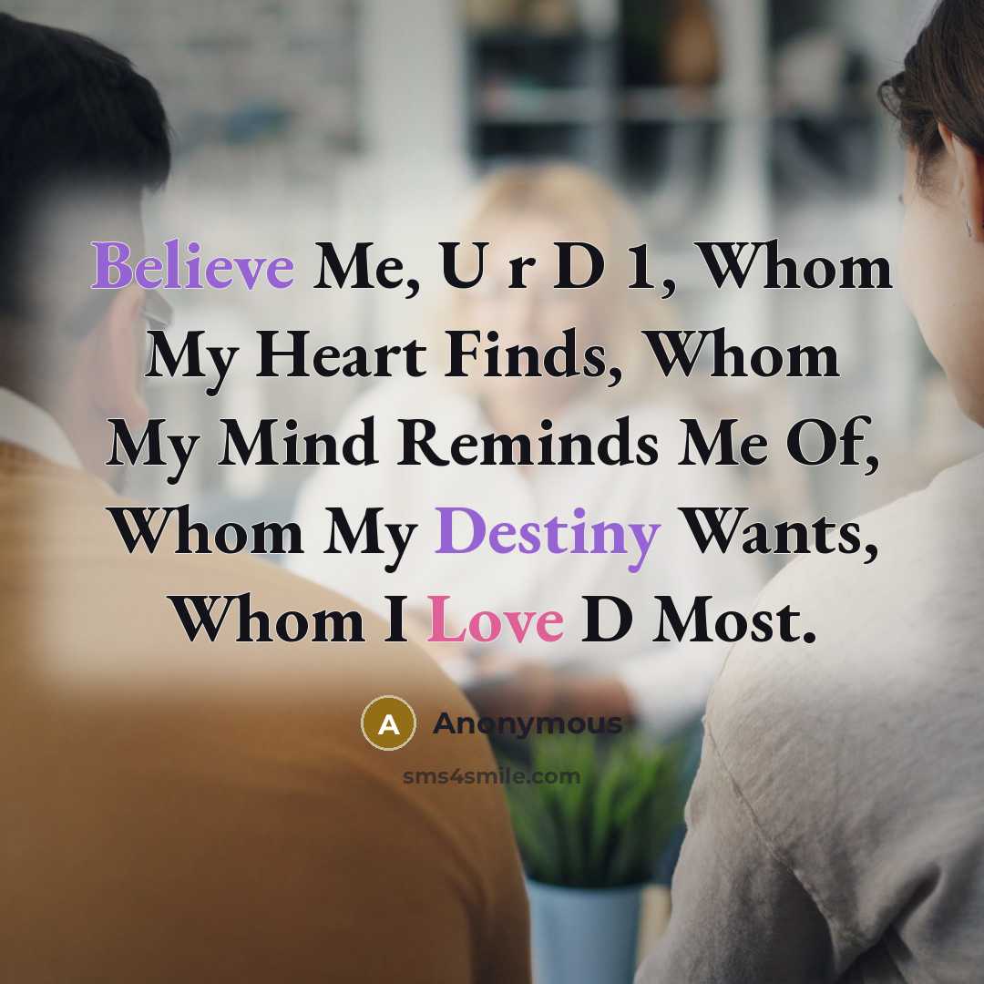 “Believe Me, U r D 1, Whom My Heart Finds, Whom My Mind Reminds Me Of, Whom My Destiny Wants, Whom I Love D Most.” quote by Anonymous
