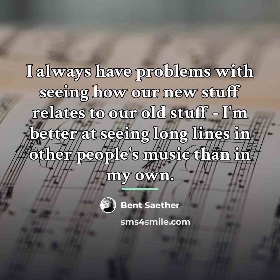 “I always have problems with seeing how our new stuff…” quote by Bent Saether