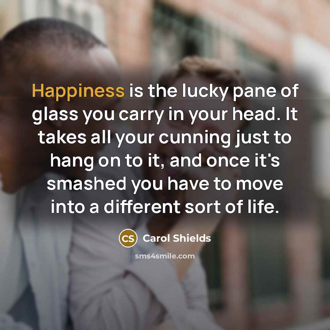 “Happiness is the lucky pane of glass you carry in…” quote by Carol Shields