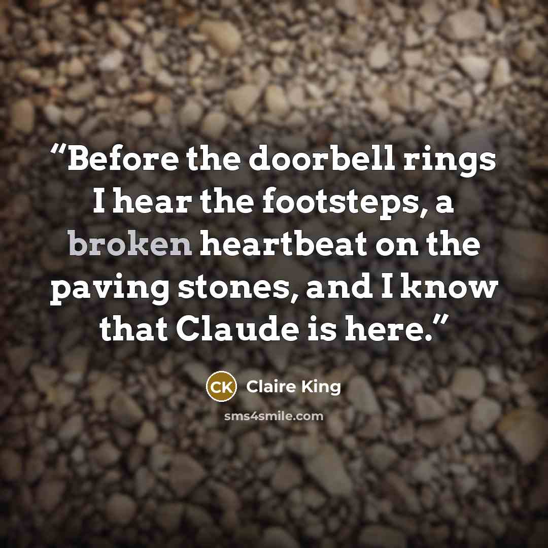 “Before the doorbell rings I hear the footsteps, a broken heartbeat on the paving stones, and I know that Claude is here.” quote by Claire King