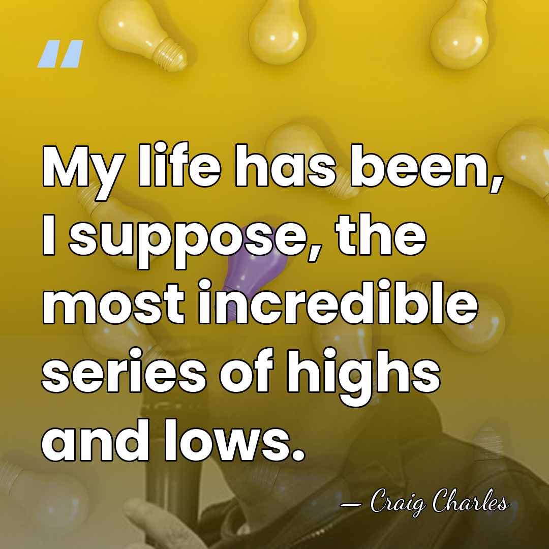 My life has been, I suppose, the most incredible series of highs&hellip; - Craig Charles