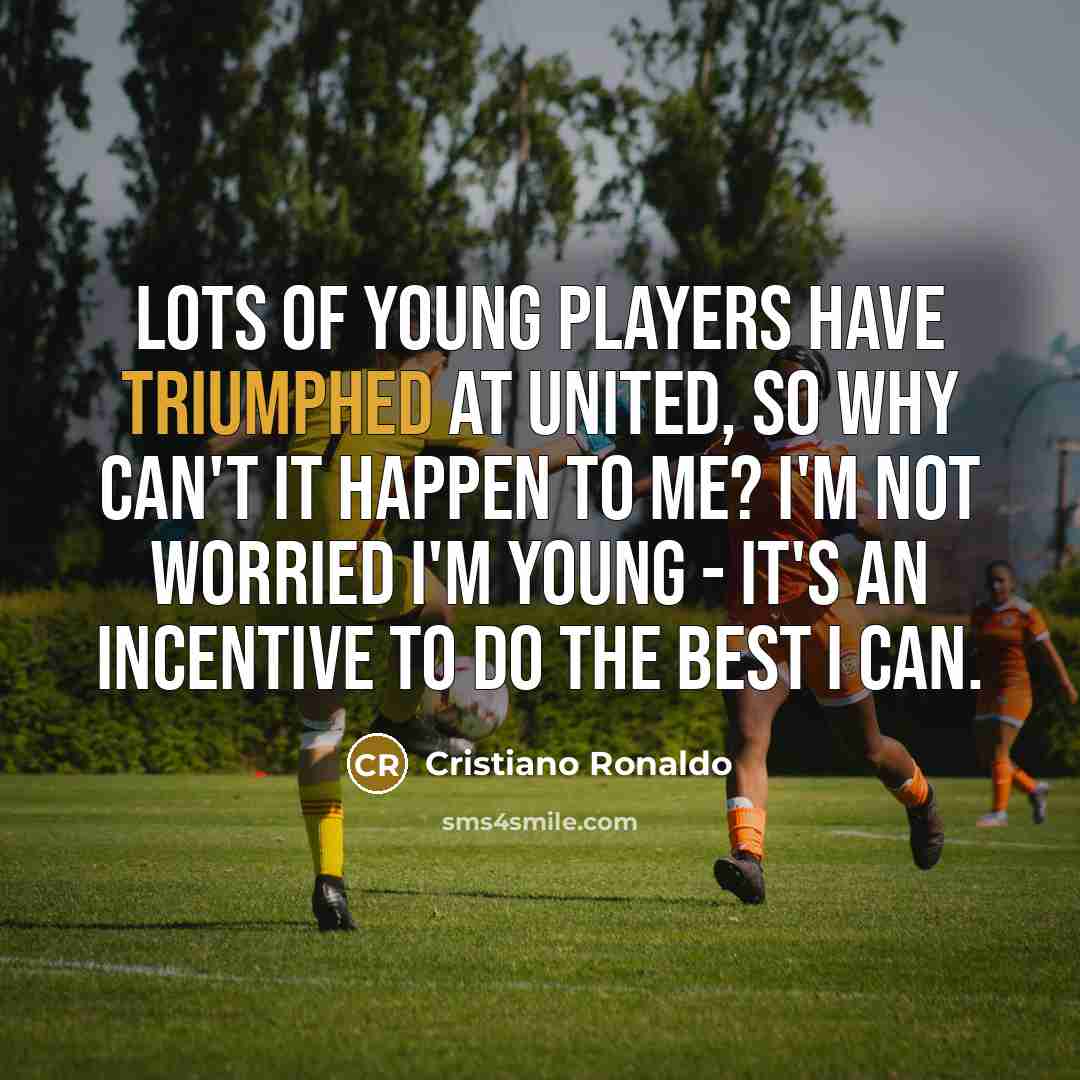 “Lots of young players have triumphed at United, so why can't it happen to me? I'm not worried I'm young - it's an incentive to do the best I can.” quote by Cristiano Ronaldo