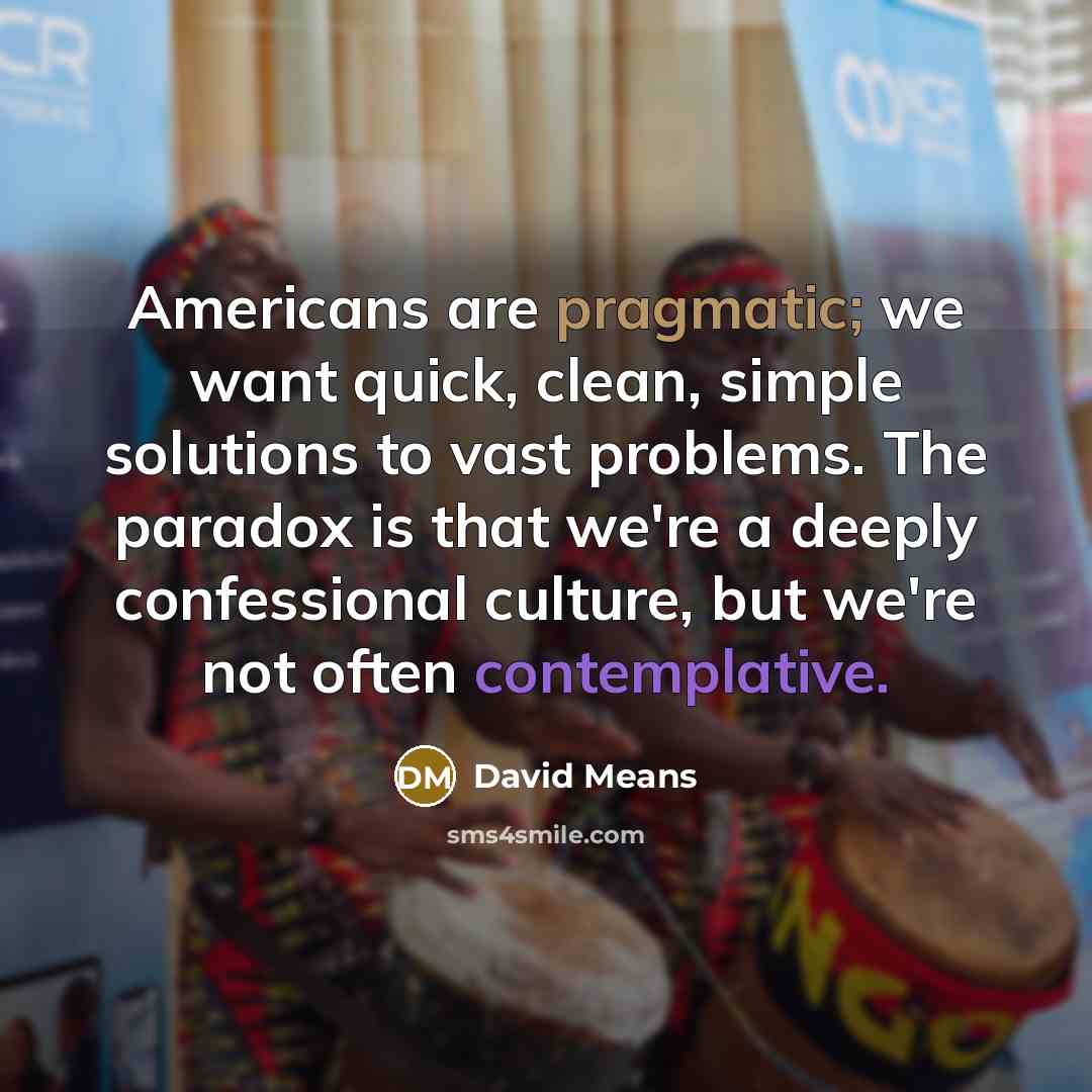 “Americans are pragmatic; we want quick, clean, simple solutions to…” quote by David Means