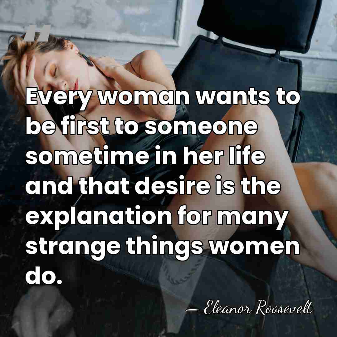 Every woman wants to be first to someone sometime in her life&hellip; - Eleanor Roosevelt