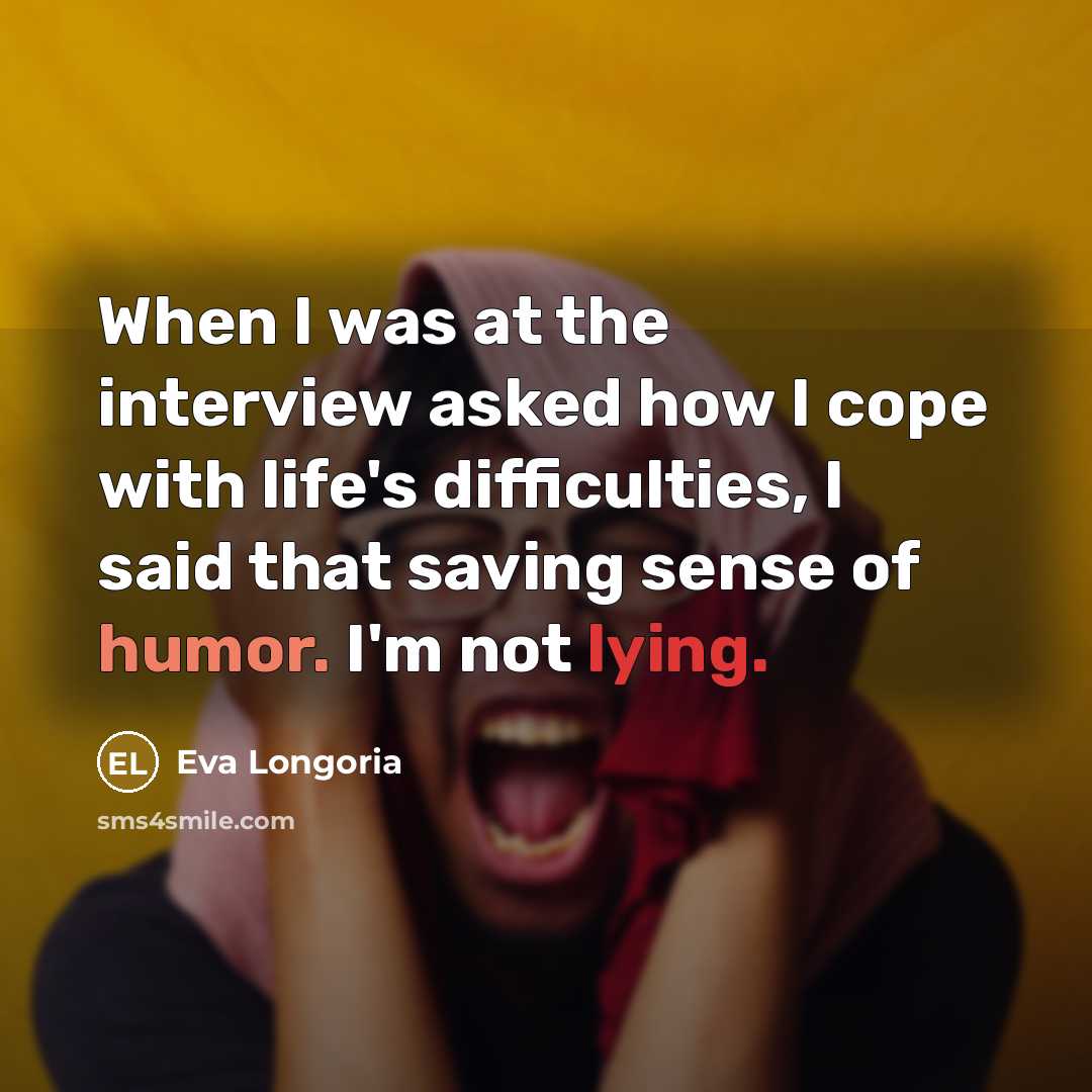 “When I was at the interview asked how I cope with life's difficulties, I said that saving sense of humor. I'm not lying.” quote by Eva Longoria