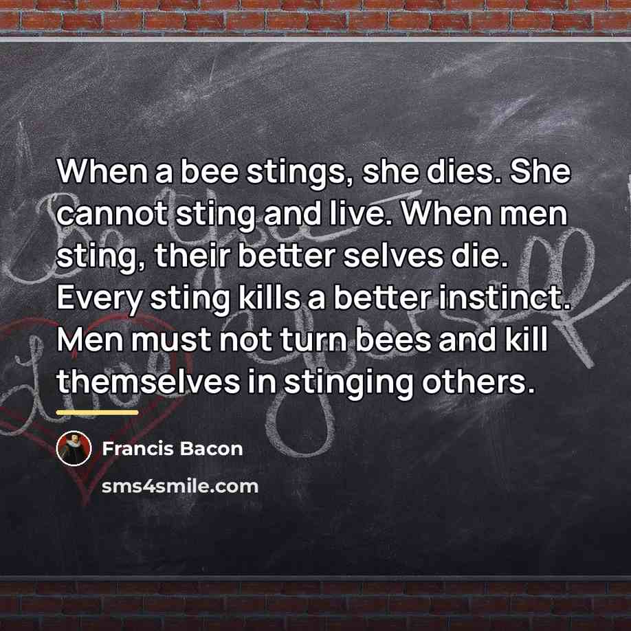 “When a bee stings, she dies. She cannot sting and…” quote by Francis Bacon