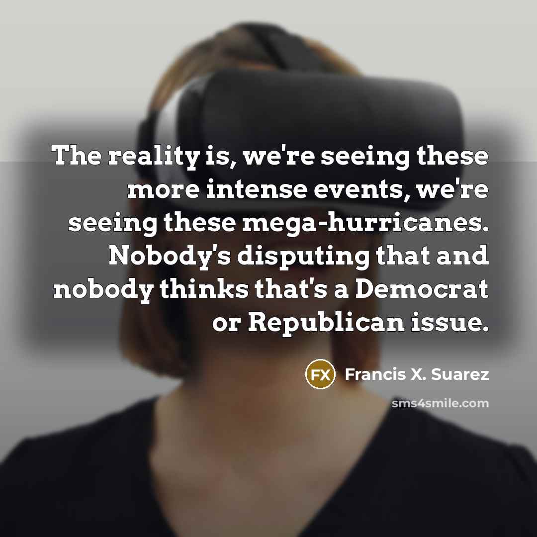 “The reality is, we're seeing these more intense events, we're seeing these mega-hurricanes. Nobody's disputing that and nobody thinks that's a Democrat or Republican issue.” quote by Francis X. Suarez