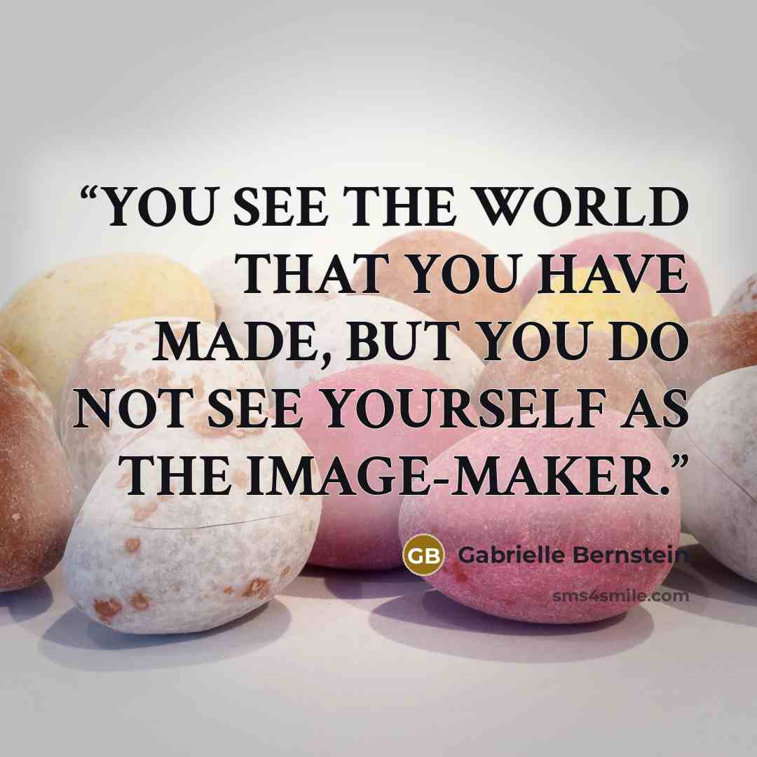 “YOU SEE THE WORLD THAT YOU HAVE MADE, BUT YOU DO NOT SEE YOURSELF AS THE IMAGE-MAKER.” quote by Gabrielle Bernstein