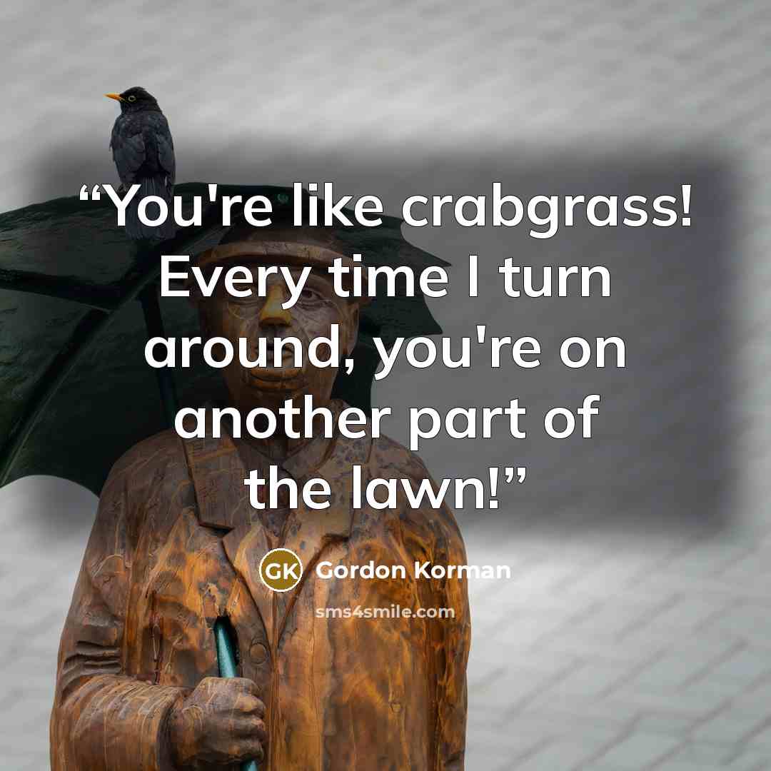 “You're like crabgrass! Every time I turn around, you're on another part of the lawn!” quote by Gordon Korman