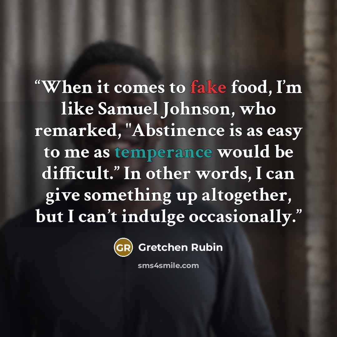 “When it comes to fake food, I’m like Samuel Johnson, who remarked, "Abstinence is as easy to me as temperance would be difficult.” In other words, I can give something up altogether, but I can’t indulge occasionally.” quote by Gretchen Rubin