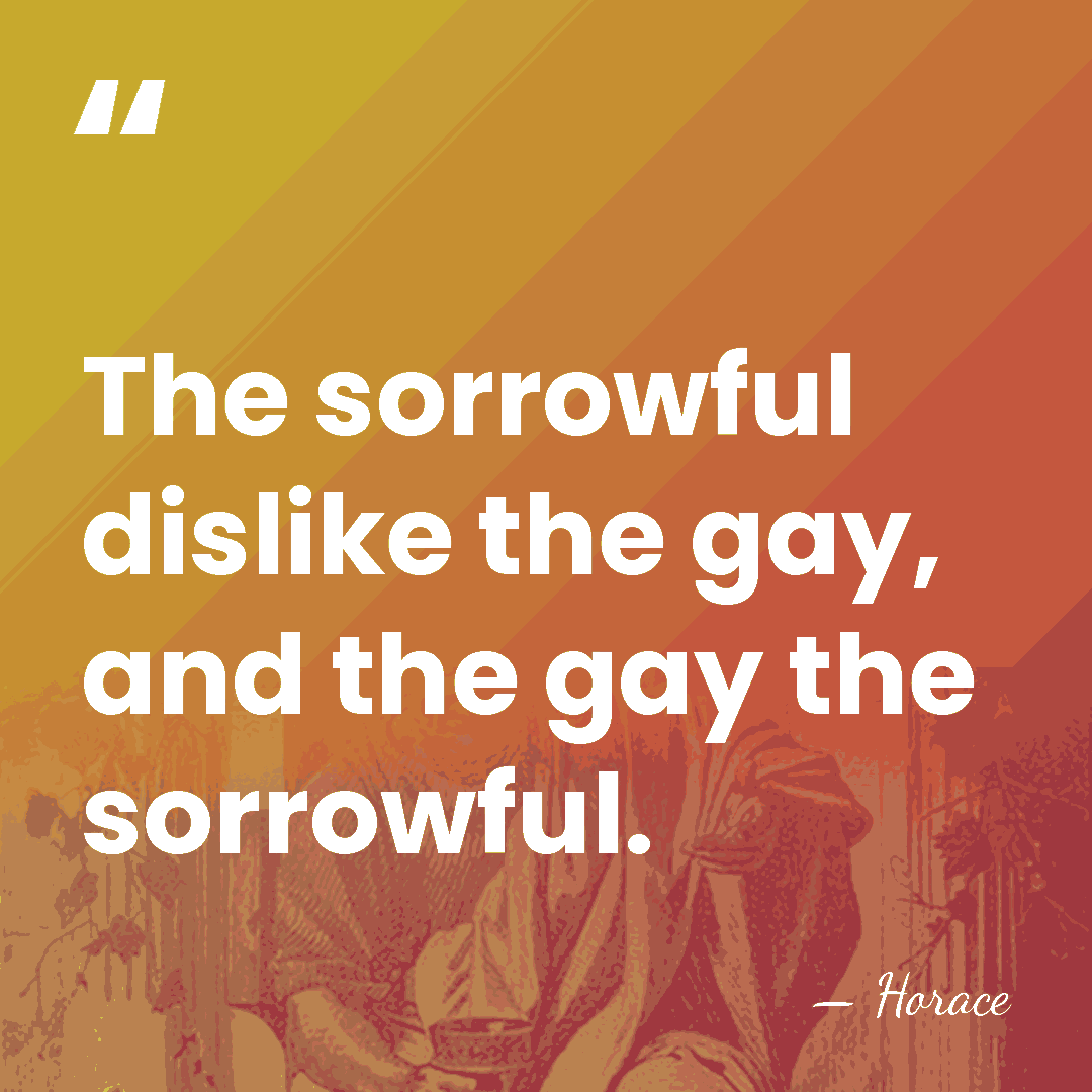 The sorrowful dislike the gay, and the gay the sorrowful. - Horace