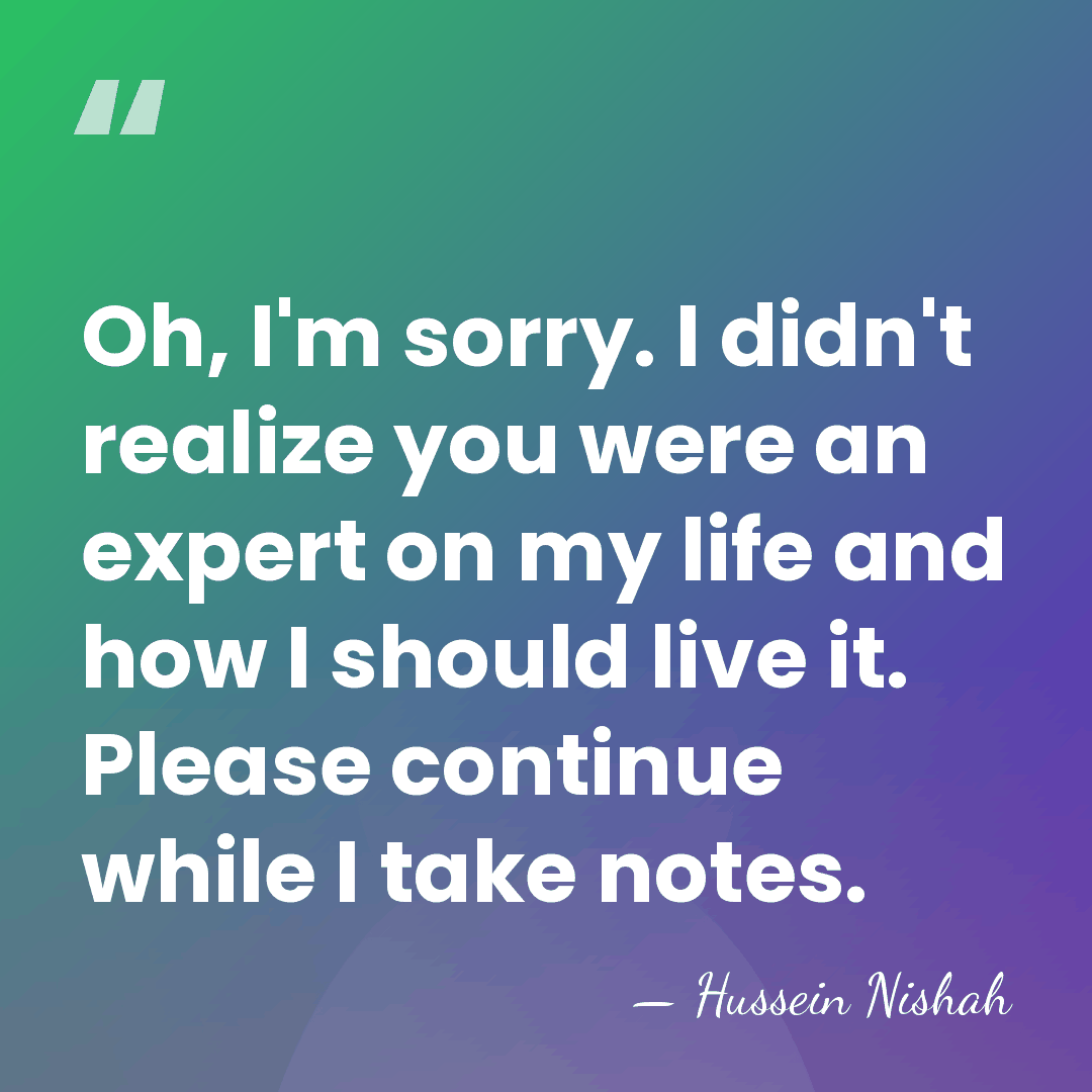 Oh, I'm sorry. I didn't realize you were an expert on my&hellip; - Hussein Nishah